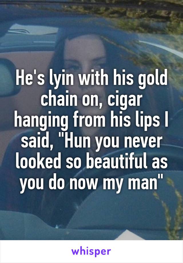 He's lyin with his gold chain on, cigar hanging from his lips I said, "Hun you never looked so beautiful as you do now my man"