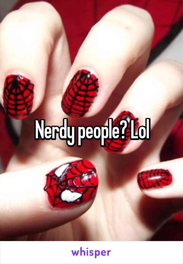 Nerdy people? Lol