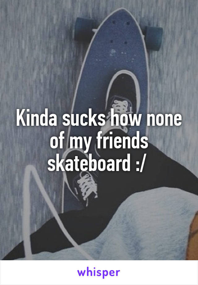 Kinda sucks how none of my friends skateboard :/ 