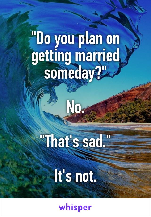 "Do you plan on getting married someday?"

No.

"That's sad."

It's not.