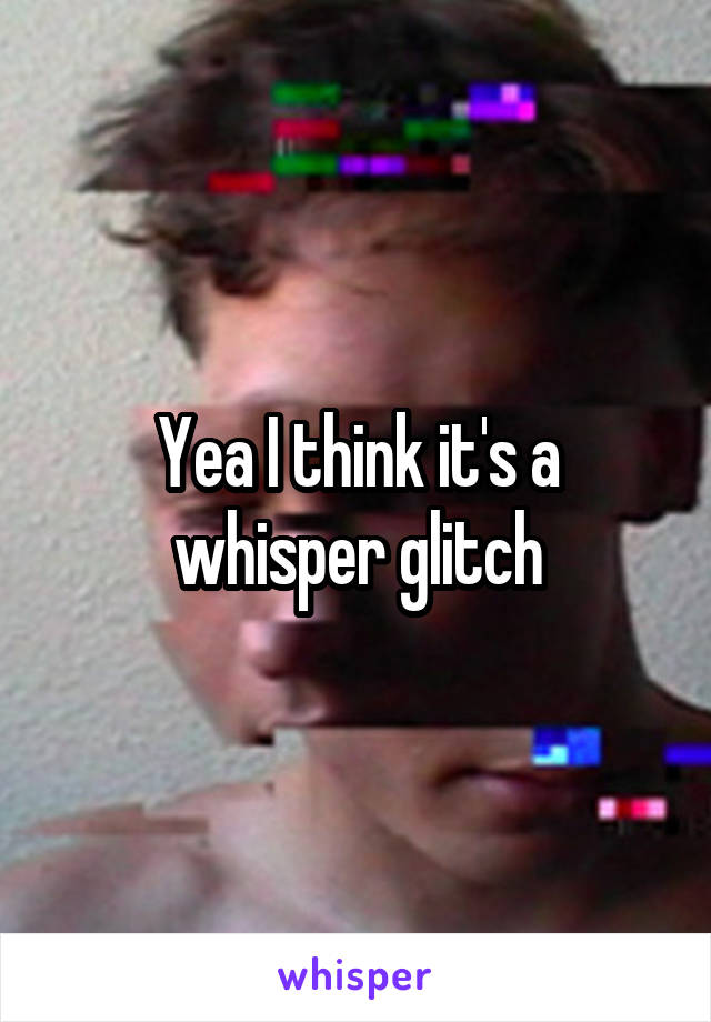 Yea I think it's a whisper glitch