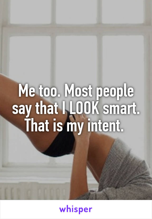 Me too. Most people say that I LOOK smart. That is my intent. 