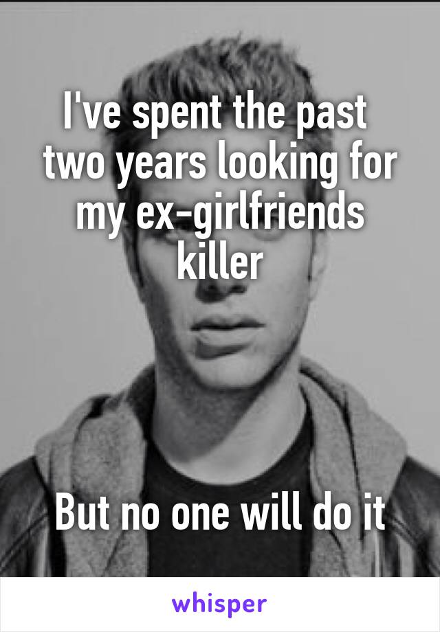 I've spent the past  two years looking for my ex-girlfriends killer




But no one will do it