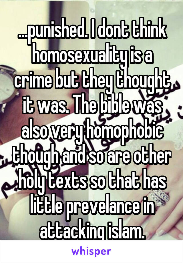 ...punished. I dont think homosexuality is a crime but they thought it was. The bible was also very homophobic though and so are other holy texts so that has little prevelance in attacking islam.