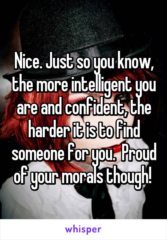 Nice. Just so you know, the more intelligent you are and confident, the harder it is to find someone for you.  Proud of your morals though! 