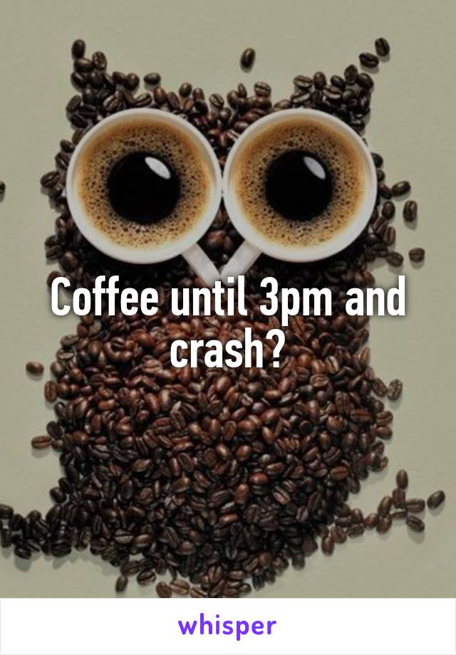 Coffee until 3pm and crash?