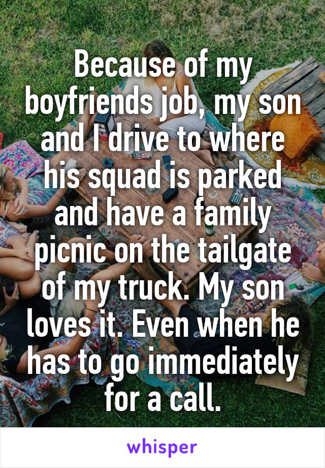 Because of my boyfriends job, my son and I drive to where his squad is parked and have a family picnic on the tailgate of my truck. My son loves it. Even when he has to go immediately for a call.