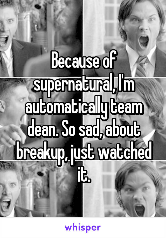 Because of supernatural, I'm automatically team dean. So sad, about breakup, just watched it.