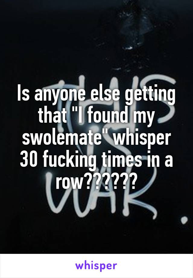 Is anyone else getting that "I found my swolemate" whisper 30 fucking times in a row??????