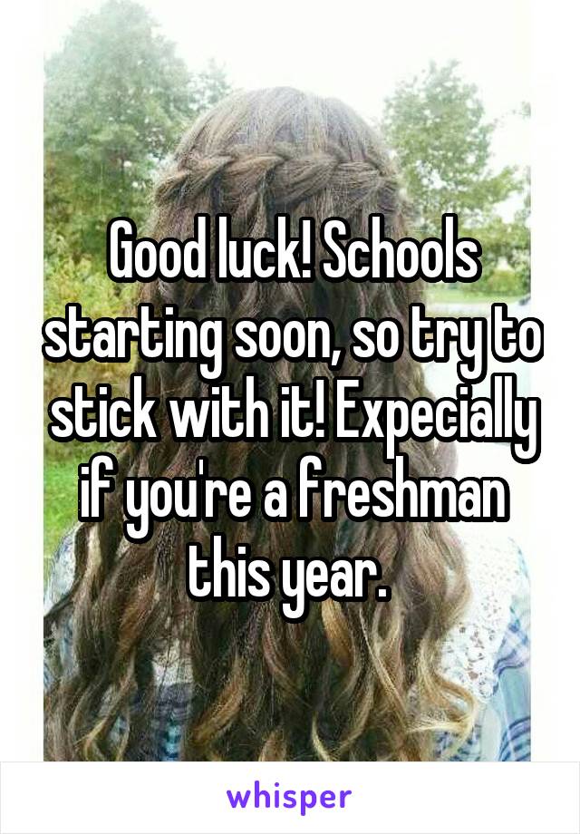 Good luck! Schools starting soon, so try to stick with it! Expecially if you're a freshman this year. 