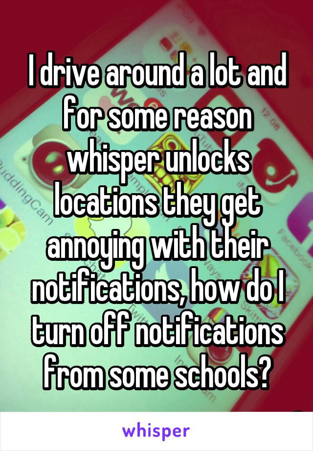 I drive around a lot and for some reason whisper unlocks locations they get annoying with their notifications, how do I turn off notifications from some schools?