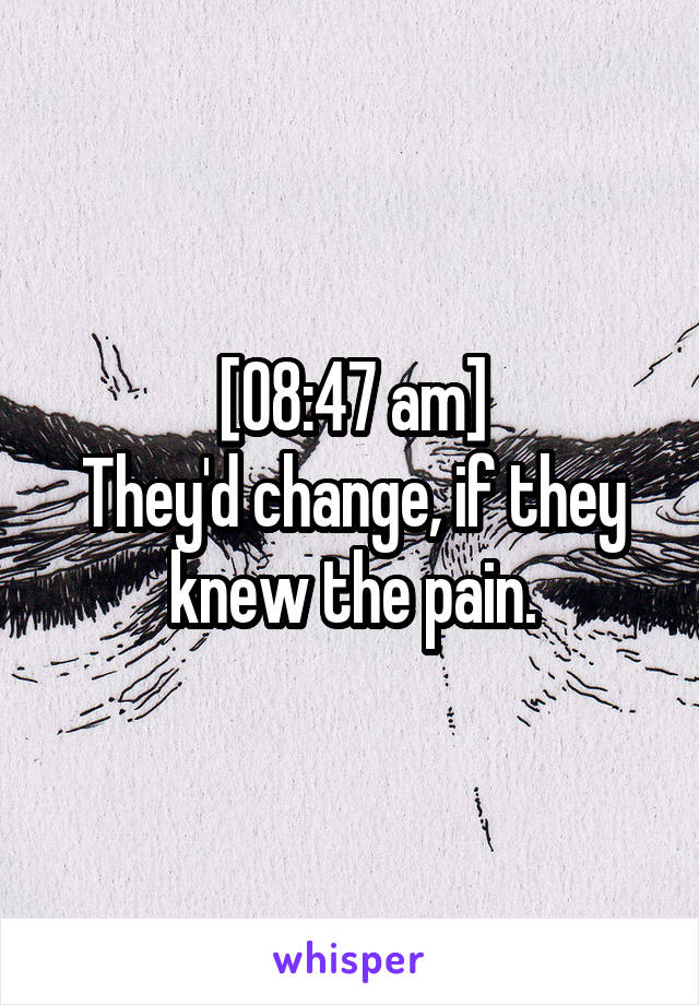 [08:47 am]
They'd change, if they knew the pain.