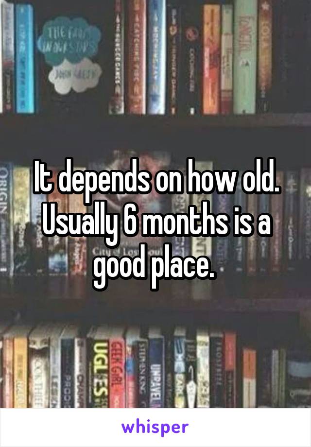 It depends on how old. Usually 6 months is a good place. 