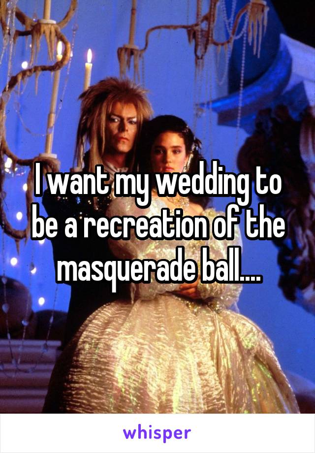 I want my wedding to be a recreation of the masquerade ball....