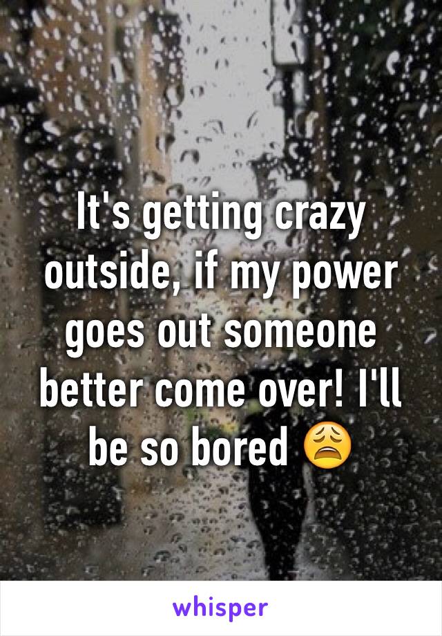 It's getting crazy outside, if my power goes out someone better come over! I'll be so bored 😩