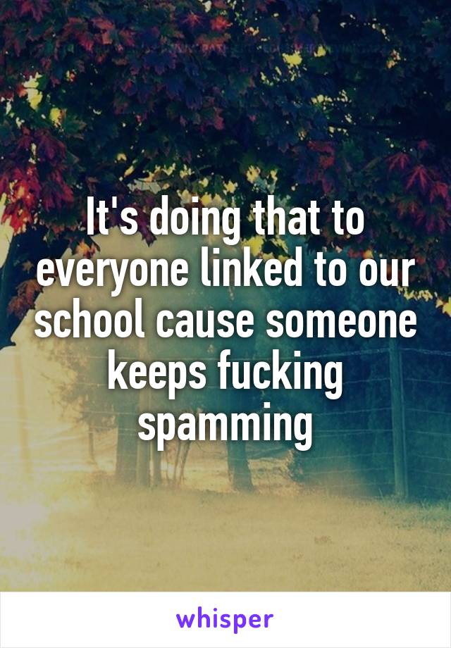 It's doing that to everyone linked to our school cause someone keeps fucking spamming