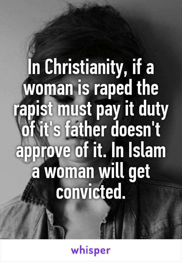 In Christianity, if a woman is raped the rapist must pay it duty of it's father doesn't approve of it. In Islam a woman will get convicted.