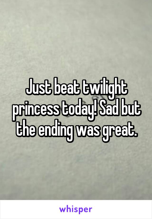 Just beat twilight princess today! Sad but the ending was great.