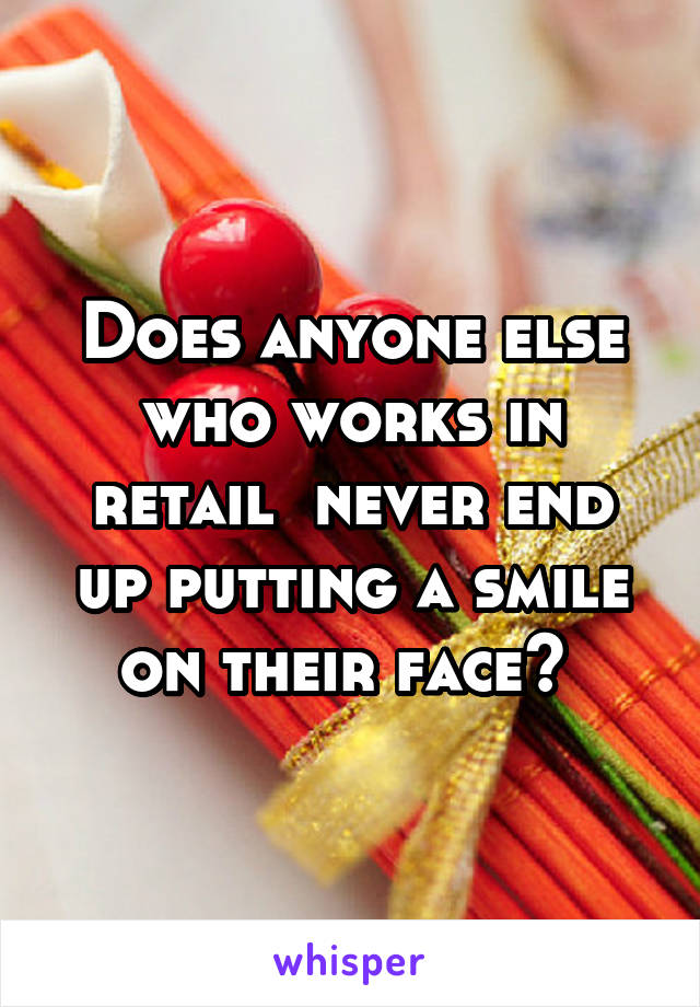 Does anyone else who works in retail  never end up putting a smile on their face? 