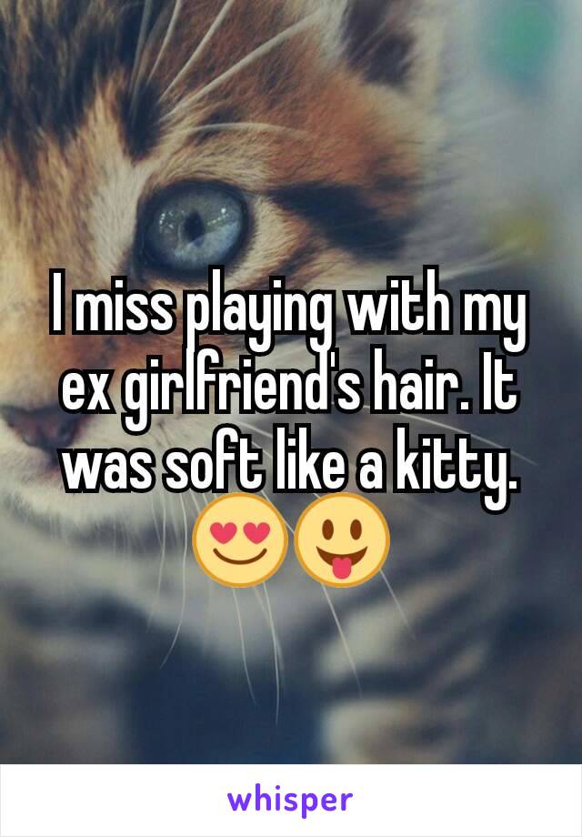 I miss playing with my ex girlfriend's hair. It was soft like a kitty. 😍😛