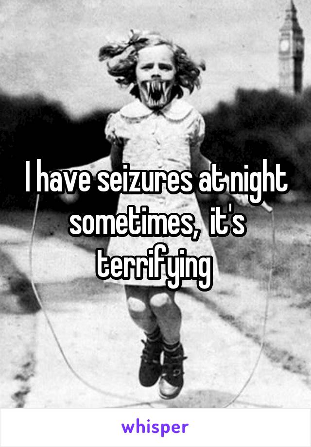 I have seizures at night sometimes,  it's terrifying 