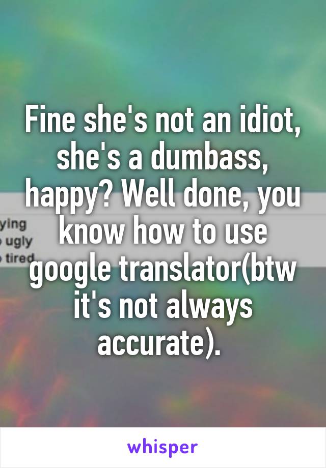 Fine she's not an idiot, she's a dumbass, happy? Well done, you know how to use google translator(btw it's not always accurate). 