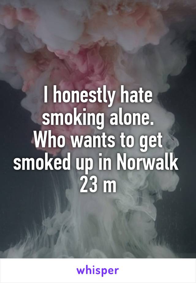 I honestly hate smoking alone.
Who wants to get smoked up in Norwalk 
23 m