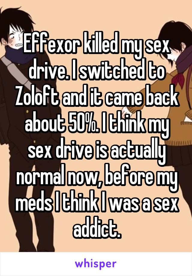 Effexor killed my sex drive. I switched to Zoloft and it came back about 50%. I think my sex drive is actually normal now, before my meds I think I was a sex addict.