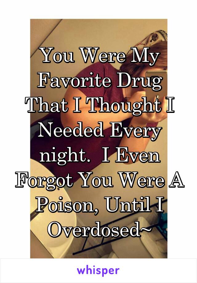 You Were My Favorite Drug That I Thought I Needed Every night.  I Even Forgot You Were A Poison, Until I Overdosed~