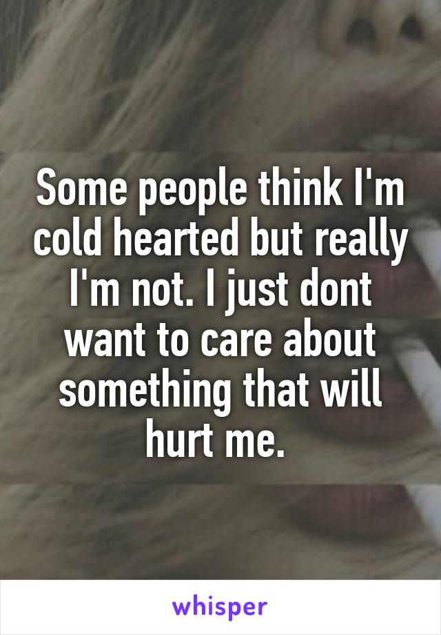 Some people think I'm cold hearted but really I'm not. I just dont want to care about something that will hurt me. 