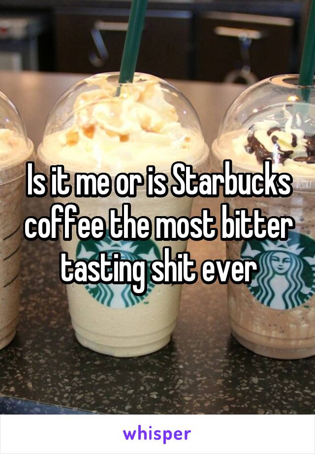 Is it me or is Starbucks coffee the most bitter tasting shit ever