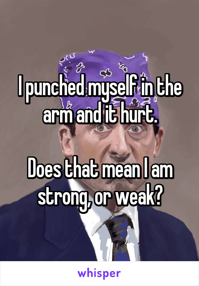 I punched myself in the arm and it hurt.

Does that mean I am strong, or weak?