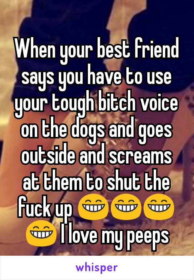 When your best friend says you have to use your tough bitch voice on the dogs and goes outside and screams at them to shut the fuck up 😁😁😁😁 I love my peeps