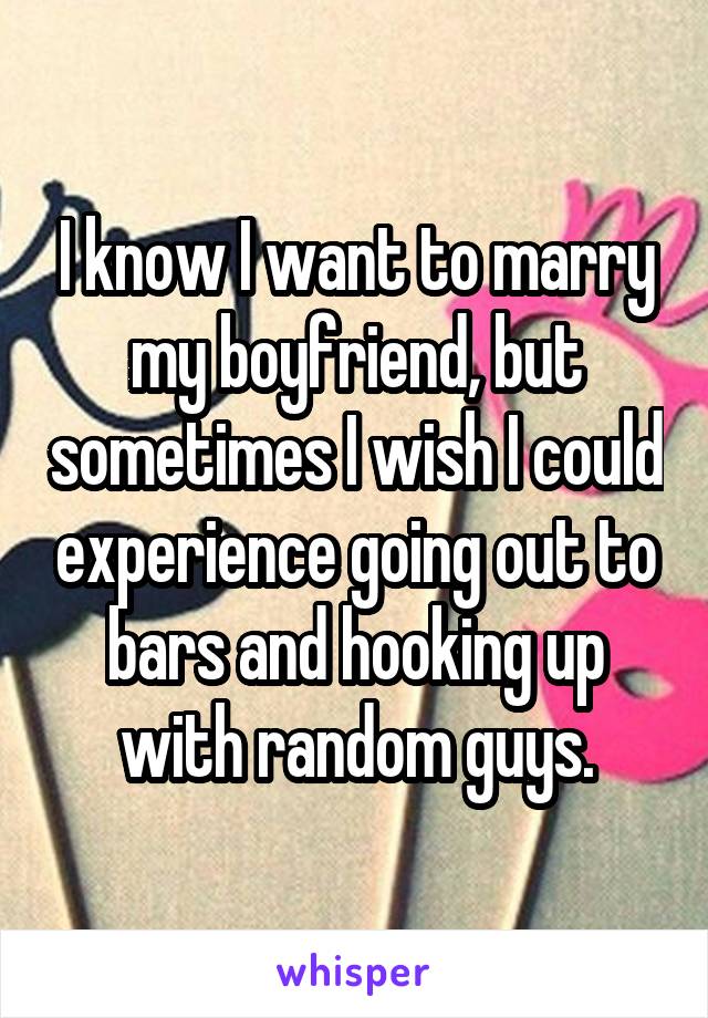 I know I want to marry my boyfriend, but sometimes I wish I could experience going out to bars and hooking up with random guys.