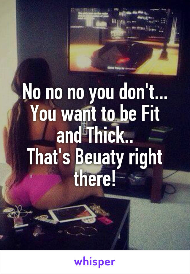 No no no you don't...
You want to be Fit and Thick..
That's Beuaty right there!