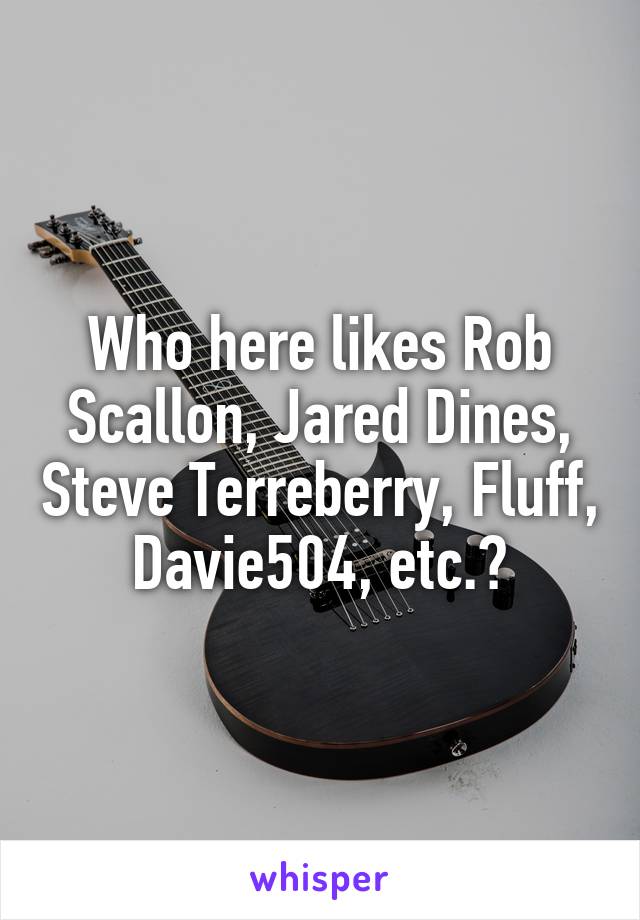 Who here likes Rob Scallon, Jared Dines, Steve Terreberry, Fluff, Davie504, etc.?