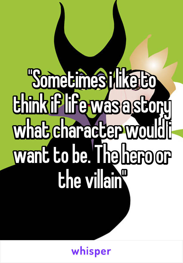 "Sometimes i like to think if life was a story what character would i want to be. The hero or the villain"