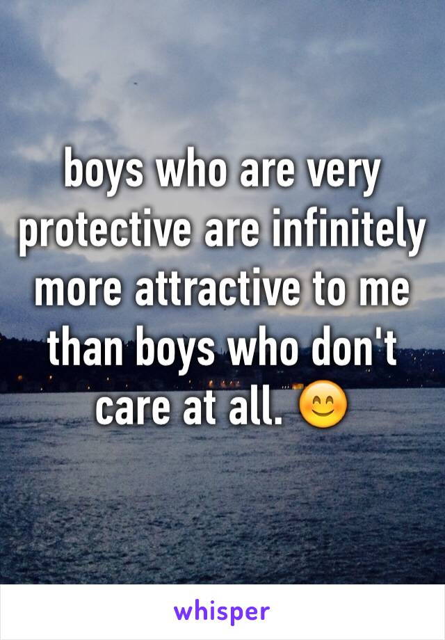 boys who are very protective are infinitely more attractive to me than boys who don't care at all. 😊