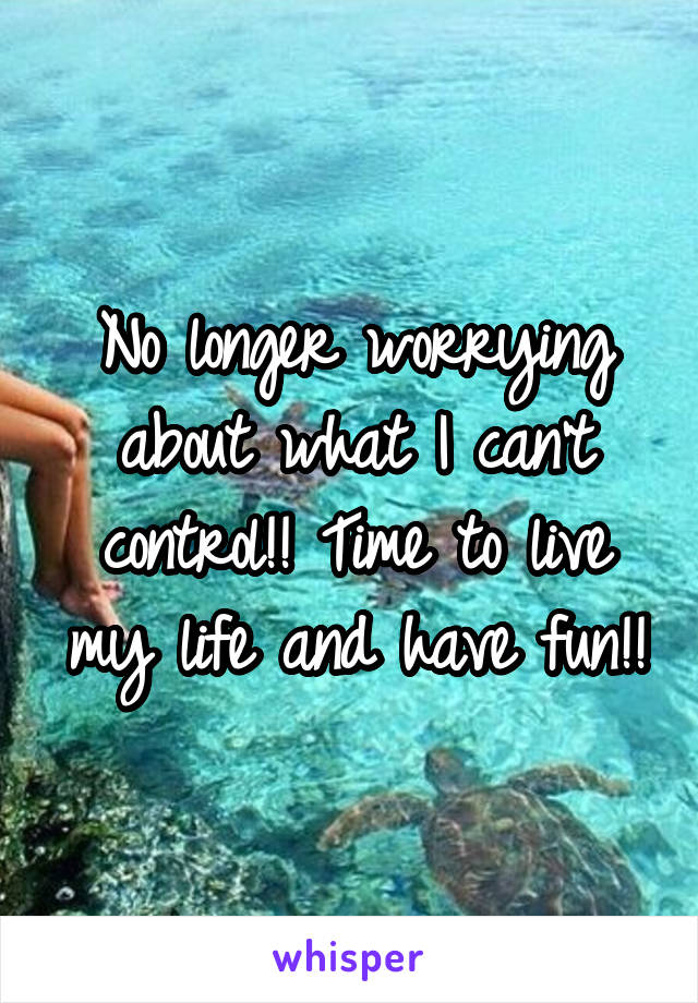 No longer worrying about what I can't control!! Time to live my life and have fun!!