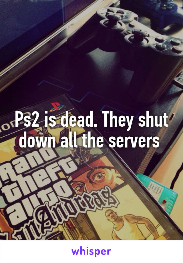 Ps2 is dead. They shut down all the servers 