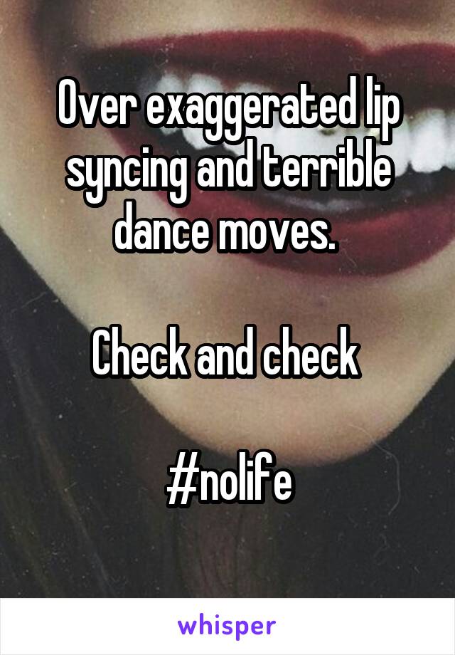 Over exaggerated lip syncing and terrible dance moves. 

Check and check 

#nolife
