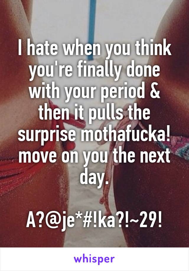 I hate when you think you're finally done with your period & then it pulls the surprise mothafucka! move on you the next day.

A?@je*#!ka?!~29!