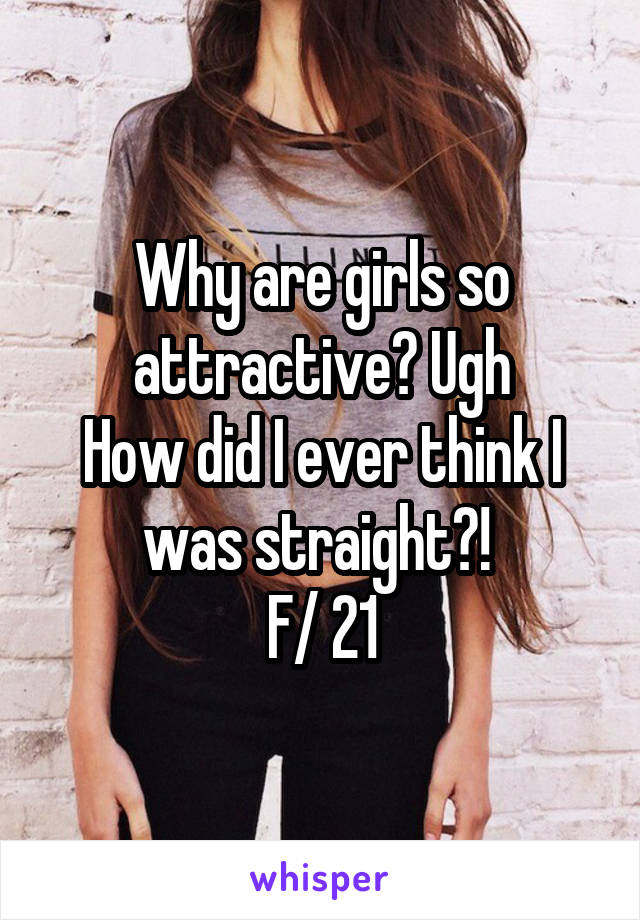 Why are girls so attractive? Ugh
How did I ever think I was straight?! 
F/ 21