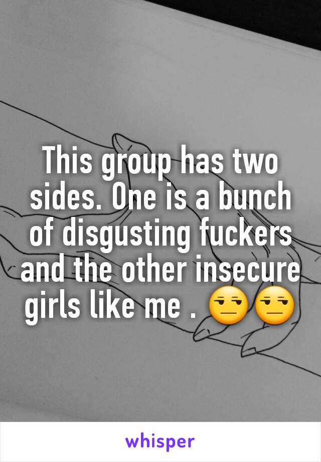 This group has two sides. One is a bunch of disgusting fuckers and the other insecure girls like me . 😒😒