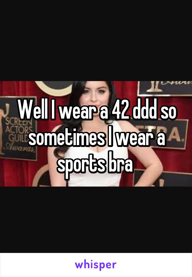 Well I wear a 42 ddd so sometimes I wear a sports bra 