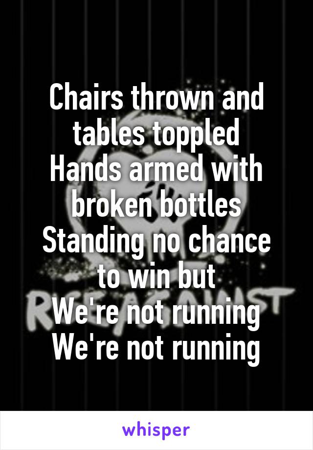 Chairs thrown and tables toppled
Hands armed with broken bottles
Standing no chance to win but
We're not running
We're not running