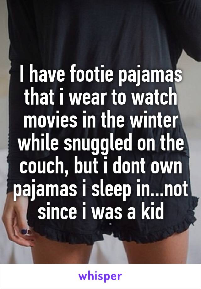 I have footie pajamas that i wear to watch movies in the winter while snuggled on the couch, but i dont own pajamas i sleep in...not since i was a kid