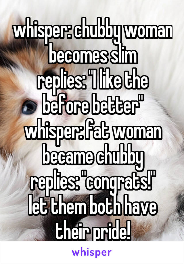 whisper: chubby woman becomes slim
replies: "I like the before better"
whisper: fat woman became chubby
replies: "congrats!"
let them both have their pride!