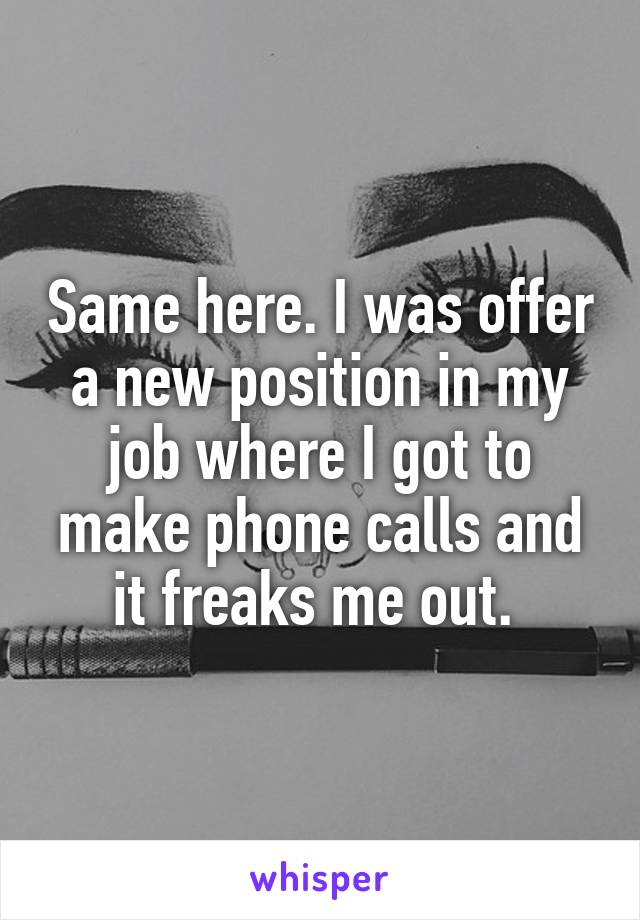 Same here. I was offer a new position in my job where I got to make phone calls and it freaks me out. 