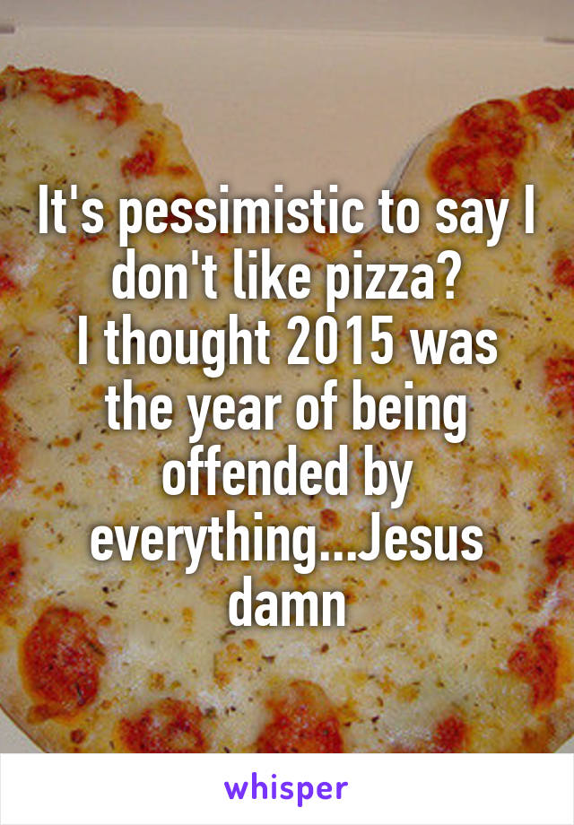 It's pessimistic to say I don't like pizza?
I thought 2015 was the year of being offended by everything...Jesus damn